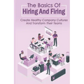 The Basics Of Hiring And Firing: Create Healthy Company Cultures And Transform Their Teams: Hiring And Firing Strategy