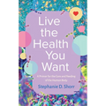 Live the Health You Want: A Primer for the Care and Feeding of the Human Body