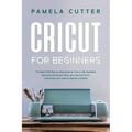 Cricut For Beginners: The Best 2020 Step-by-Step Guide for Cricut, with Illustrated Examples and Project Ideas, plus Tips and Tricks to Deco