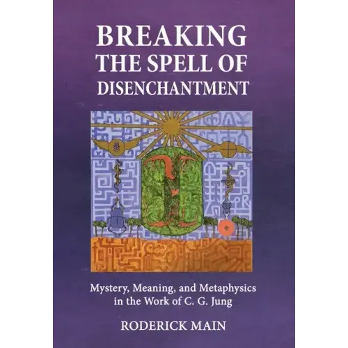 Breaking The Spell Of Disenchantment: Mystery, Meaning, And Metaphysics In The Work Of C. G. Jung