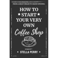 From a Great Dream to Grand Opening: How to Start Your Very Own Coffee Shop