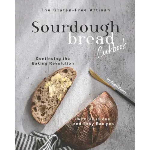 The Gluten-Free Artisan Sourdough Bread Cookbook: Continuing the Baking Revolution with Delicious and Easy Recipes