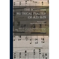 The Scottish Metrical Psalter of A.D. 1635: Reprinted in Full From the Original Work; the Additional Matter and Various Readings Found in the Editions