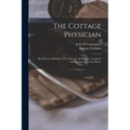 The Cottage Physician: Best Known Methods of Treatment in all Diseases, Accidents and Emergencies of the Home