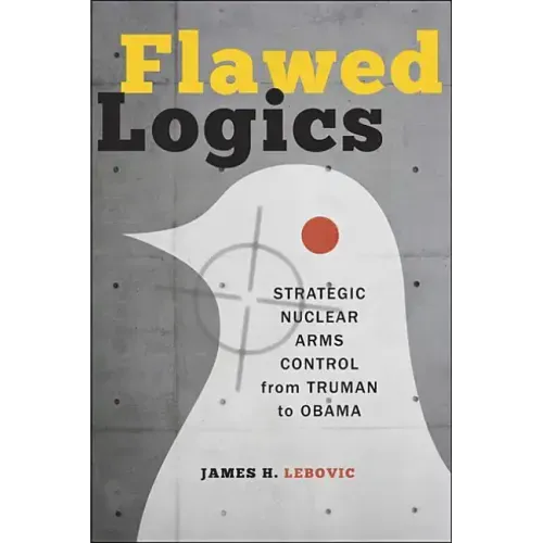 Flawed Logics: Strategic Nuclear Arms Control from Truman to Obama