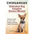 Chihuahuas. Chihuahua Dog Complete Owners Manual. Chihuahua book for care, costs, feeding, grooming, health and training.
