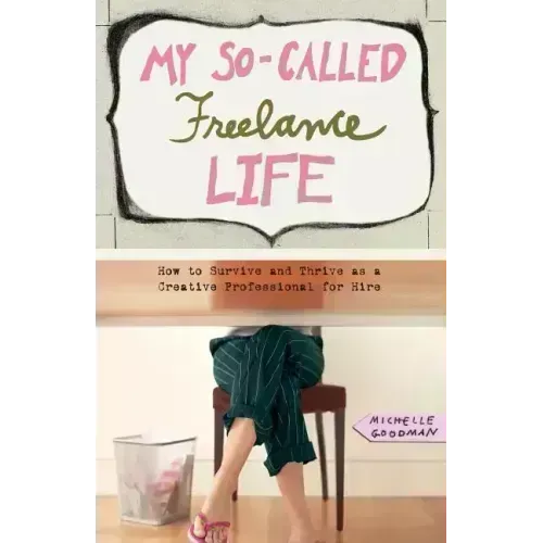 My So-Called Freelance Life: How to Survive and Thrive as a Creative Professional for Hire