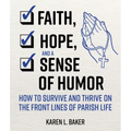 Faith, Hope, and a Sense of Humor: How to Survive and Thrive on the Front Lines of Parish Life