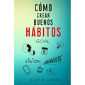 Como Crear Buenos Habitos: La guía para desarrollar hábitos poderosos para la salud física, mental, emocional y tener éxito en todo lo que emprendas
