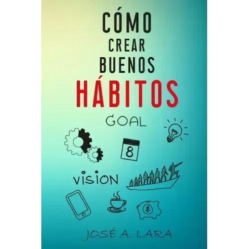 Como Crear Buenos Habitos: La guía para desarrollar hábitos poderosos para la salud física, mental, emocional y tener éxito en todo lo que emprendas