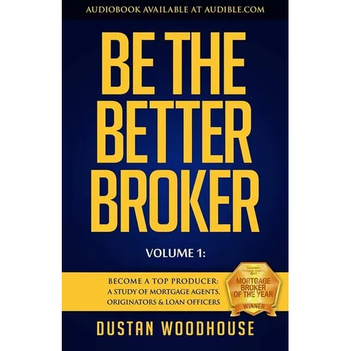 Be the Better Broker, Volume 1: Become a Top Producer: A Study of Mortgage Agents, Originators & Loan Officers