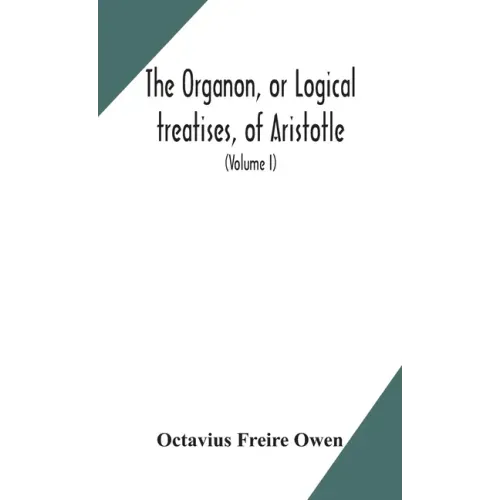 The Organon, or Logical treatises, of Aristotle. With introduction of Porphyry. Literally translated, with notes, syllogistic examples, analysis, and