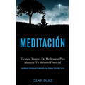 Meditación: Técnicas Simples De Meditación Para Alcanzar Tu Máximo Potencial (Las Mejores Técnicas De Meditación Para Reducir El Estrés Y La Ira)