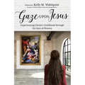 Gaze Upon Jesus: Experiencing Christ's Childhood Through the Eyes of Women
