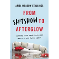 From Sh!tshow to Afterglow: Putting Life Back Together When It All Falls Apart