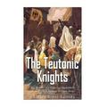 The Teutonic Knights: The History and Legacy of the Catholic Church's Most Famous Military Order