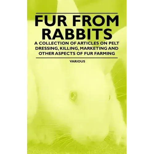 Fur from Rabbits - A Collection of Articles on Pelt Dressing, Killing, Marketing and Other Aspects of Fur Farming