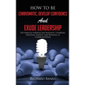 How to be Charismatic, Develop Confidence, and Exude Leadership: The Miracle Formula for Magnetic Charisma, Defeating Anxiety, and Winning at Communic