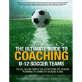 The Ultimate Guide to Coaching U-12 Soccer Teams: The All-in-One Simple Solution from Pre-Season Planning to Complete Session Plans