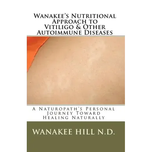 Wanakee' s Nutritional Approach to Vitiligo & Other Autoimmune Diseases: A Naturopath's Personal Journey Toward Healing Naturally