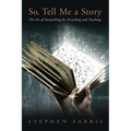 So, Tell Me a Story: The Art of Storytelling for Preaching and Teaching