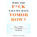 Who the F*ck Says We Have Tomorrow?: How I made cancer my bitch!