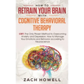 How to Retrain Your Brain with Cognitive Behavioral Therapy: CBT: The Only Proven Method to Overcoming Anxiety and Depression. How to Manage Your Emot