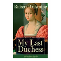 My Last Duchess (Unabridged): Dramatic Lyrics from One of the Most Important Victorian Poets and Playwrights, Regarded as a Sage and Philosopher-Poet,
