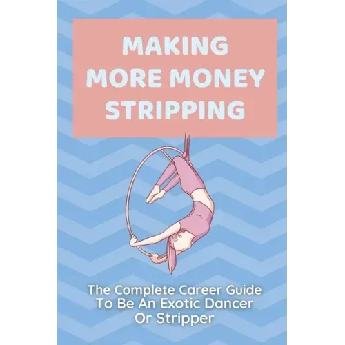 Making More Money Stripping: The Complete Career Guide To Be An Exotic Dancer Or Stripper: Step By Step Stripping