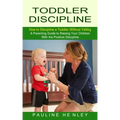Toddler Discipline: How to Discipline a Toddler Without Yelling (A Parenting Guide to Raising Your Children With the Positive Discipline)