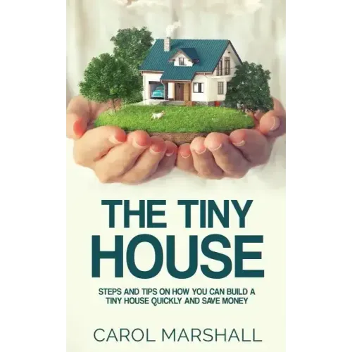 The Tiny House: Steps and Tips on How you can build a tiny house quickly and save money
