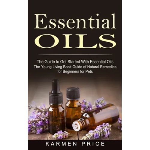 Essential Oils: The Guide to Get Started With Essential Oils (The Young Living Book Guide of Natural Remedies for Beginners for Pets)