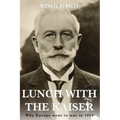 Lunch with the Kaiser: Why Europe went to war in 1914