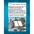 Treatise on the law of private corporations aggregate / by Joseph K. Angell and Samuel Ames.