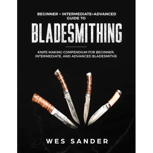 Bladesmithing: Beginner + Intermediate + Advanced Guide to Bladesmithing: Knife Making Compendium for Beginner, Intermediate, and Advanced Bladesmiths
