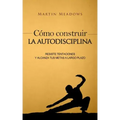 Cómo construir la autodisciplina: Resiste tentaciones y alcanza tus metas a largo plazo