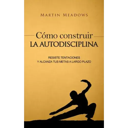 Cómo construir la autodisciplina: Resiste tentaciones y alcanza tus metas a largo plazo