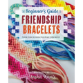 The Beginner's Guide to Friendship Bracelets: Essential Lessons for Creating Stylish Designs to Wear and Give