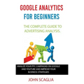 Google Analytics for Beginners: the complete guide to Advertising Analysis: Analize Your PPC Campaigns on Google and Youtube and Improve Your Business