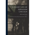 A Short Life of Abraham Lincoln: Condensed from Nicolay & Hay's Abraham Lincoln: A History