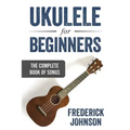Ukulele For Beginners: The Complete Book of Songs