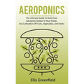 Aeroponics: The Ultimate Guide To Build Your Aeroponic System In Your Home, Bio Cultivation Of Fruits, Vegetables, And Herbs