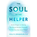The Soul of the Helper: Seven Stages to Seeing the Sacred Within Yourself So You Can See It in Others