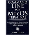 Command Line For MacOS Terminal: An Introduction to Understanding and Using Command Line For MacOS Terminal