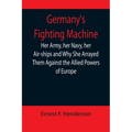 Germany's Fighting Machine; Her Army, her Navy, her Air-ships and Why She Arrayed Them Against the Allied Powers of Europe
