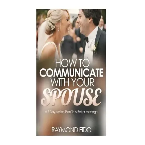 How To Communicate With Your Spouse: A 7 Day Action Plan To A Better Marriage