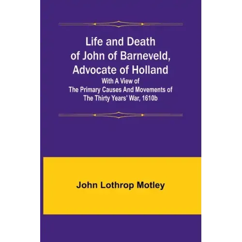 Life and Death of John of Barneveld, Advocate of Holland: with a view of the primary causes and movements of the Thirty Years' War, 1610b