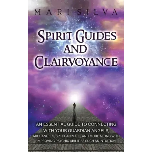 Spirit Guides and Clairvoyance: An Essential Guide to Connecting with Your Guardian Angels, Archangels, Spirit Animals, and More along with Improving