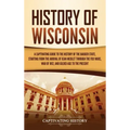 History of Wisconsin: A Captivating Guide to the History of the Badger State, Starting from the Arrival of Jean Nicolet through the Fox Wars