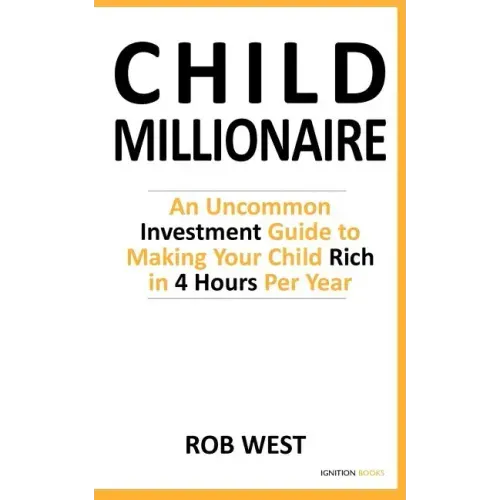 The Child Millionaire: An Uncommon Investment Guide to Making Your Child Rich in 4 Hours Per Year